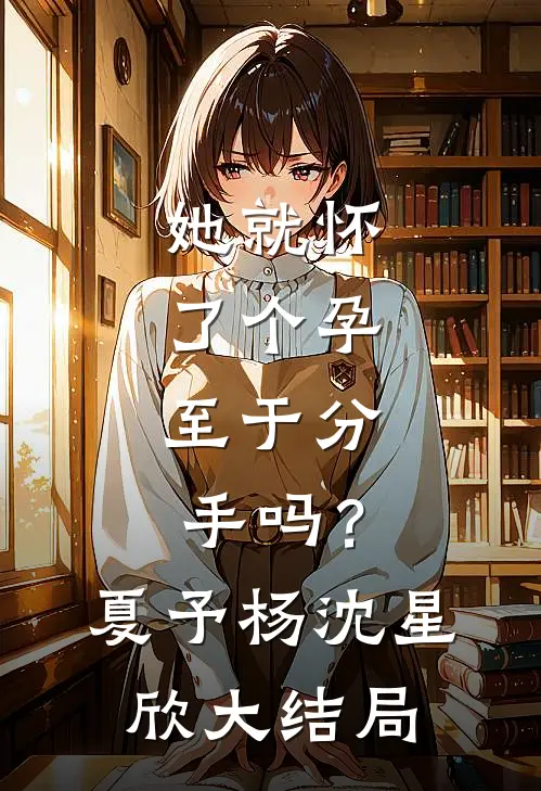 她就怀了个孕，至于分手吗？夏予杨沈星欣大结局