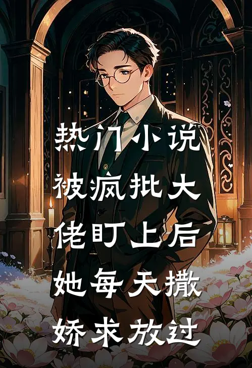 热门小说被疯批大佬盯上后，她每天撒娇求放过