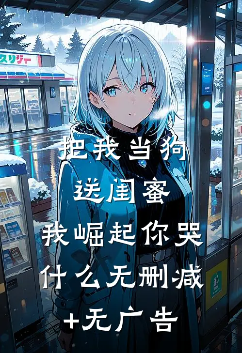 把我当狗送闺蜜，我崛起你哭什么无删减+无广告