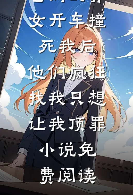 爸妈的养女开车撞死我后，他们疯狂找我只想让我顶罪小说免费阅读