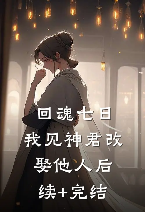 回魂七日，我见神君改娶他人后续+完结