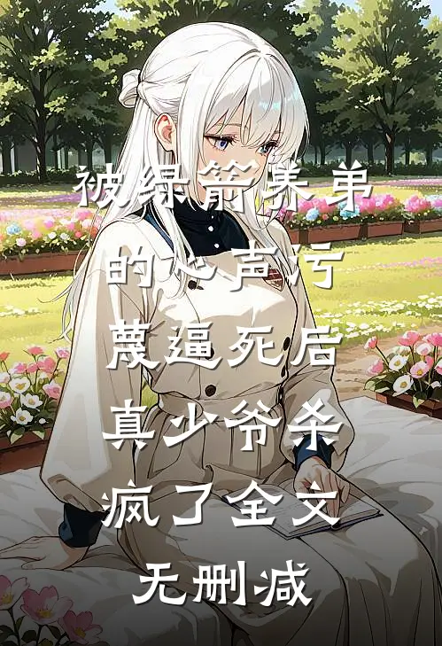 被绿箭养弟的心声污蔑逼死后，真少爷杀疯了全文无删减