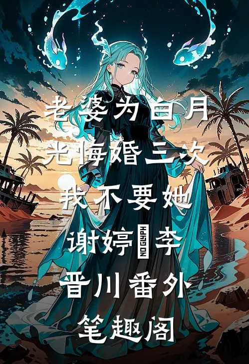 老婆为白月光悔婚三次，我不要她：谢婷玥李晋川番外笔趣阁