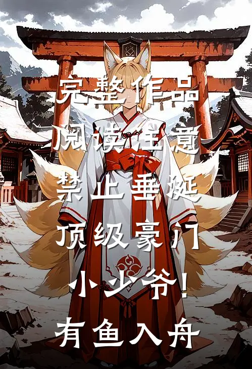 完整作品阅读注意,禁止垂涎顶级豪门小少爷!有鱼入舟