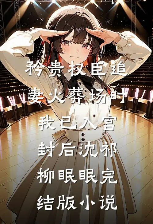 矜贵权臣追妻火葬场时，我已入宫封后沈祁柳眠眠完结版小说
