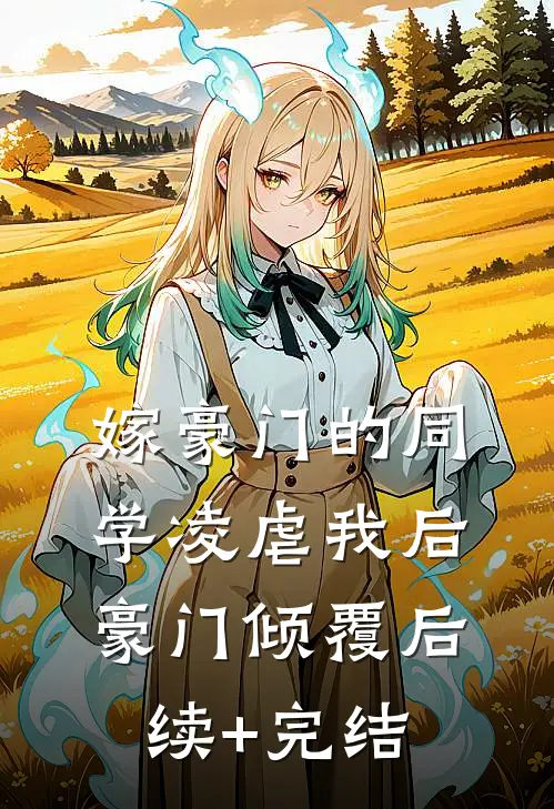 嫁豪门的同学凌虐我后，豪门倾覆后续+完结
