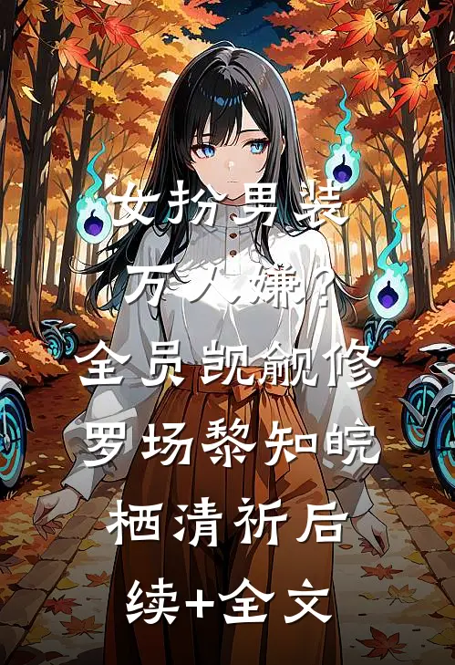 女扮男装万人嫌？全员觊觎修罗场黎知皖栖清祈后续+全文