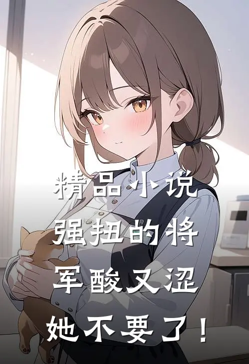 精品小说强扭的将军酸又涩，她不要了！