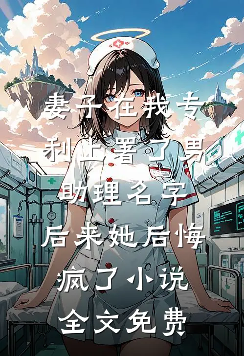 妻子在我专利上署了男助理名字，后来她后悔疯了小说全文免费
