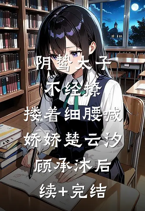 阴鸷太子不经撩，搂着细腰喊娇娇楚云汐顾承沐后续+完结