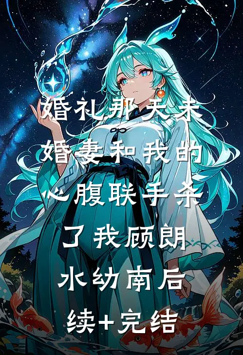 婚礼那天未婚妻和我的心腹联手杀了我顾朗水幼南后续+完结