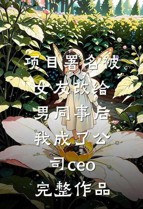 项目署名被女友改给男同事后，我成了公司ceo完整作品
