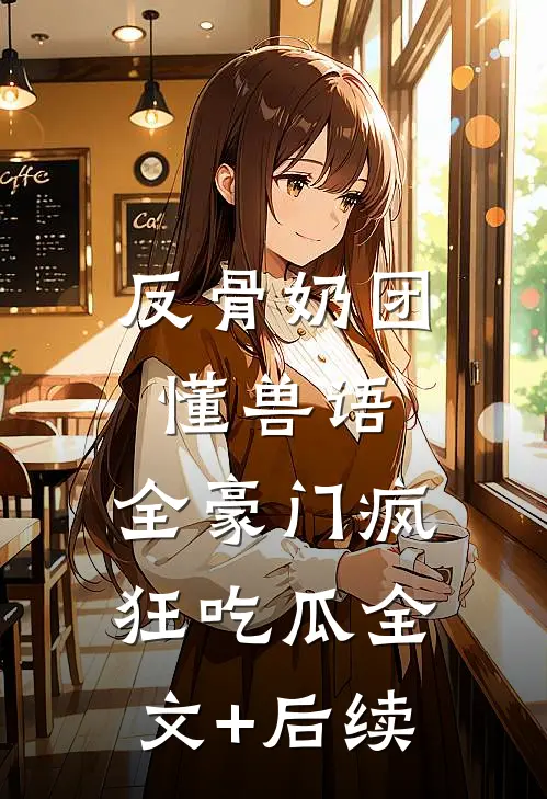 反骨奶团懂兽语，全豪门疯狂吃瓜全文+后续