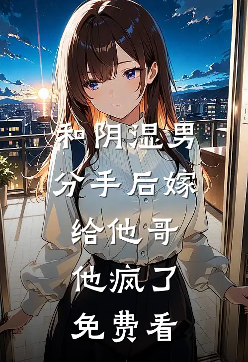 和阴湿男分手后嫁给他哥，他疯了免费看