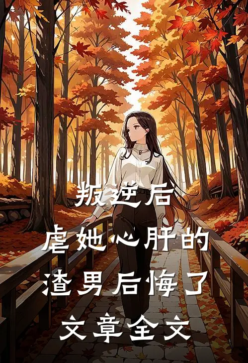 叛逆后，虐她心肝的渣男后悔了文章全文