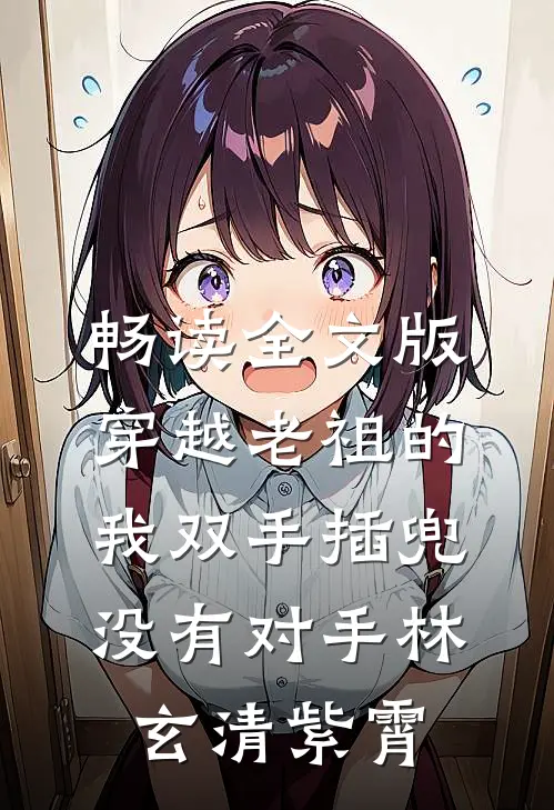 畅读全文版穿越老祖的我双手插兜,没有对手林玄清紫霄