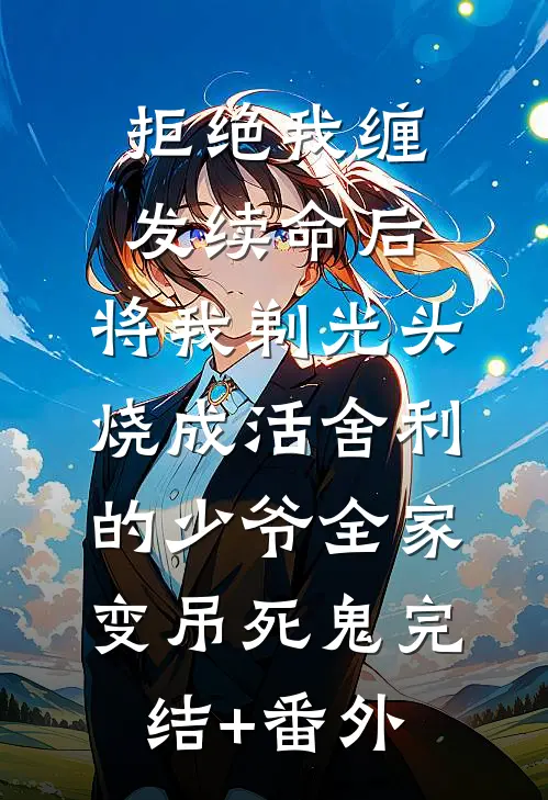 拒绝我缠发续命后，将我剃光头烧成活舍利的少爷全家变吊死鬼完结+番外