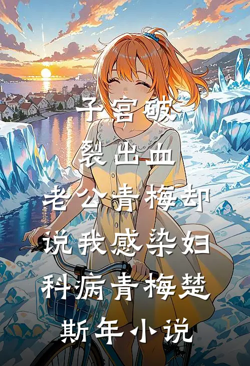 子宫破裂出血，老公青梅却说我感染妇科病青梅楚斯年小说