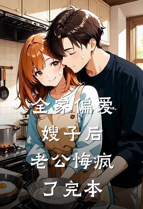 全家偏爱嫂子后，老公悔疯了完本