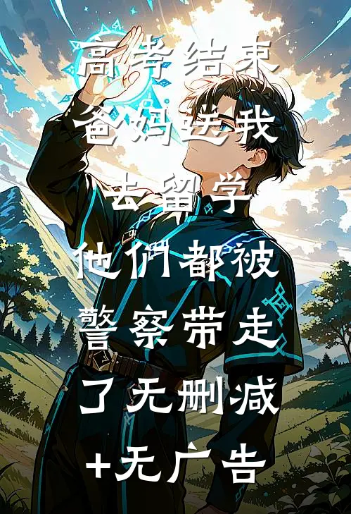 高考结束爸妈送我去留学，他们都被警察带走了无删减+无广告