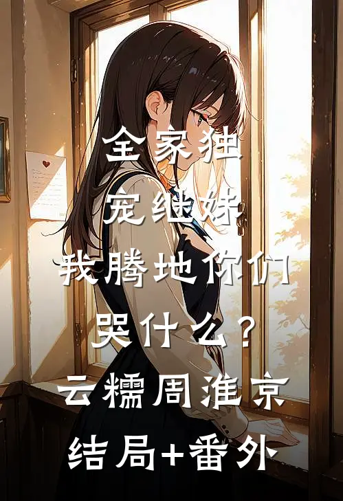 全家独宠继妹，我腾地你们哭什么？云糯周淮京结局+番外