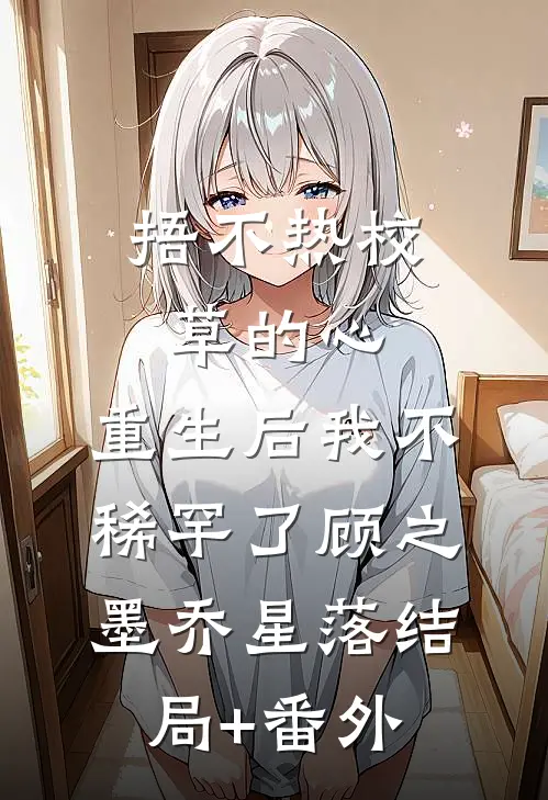 捂不热校草的心，重生后我不稀罕了顾之墨乔星落结局+番外