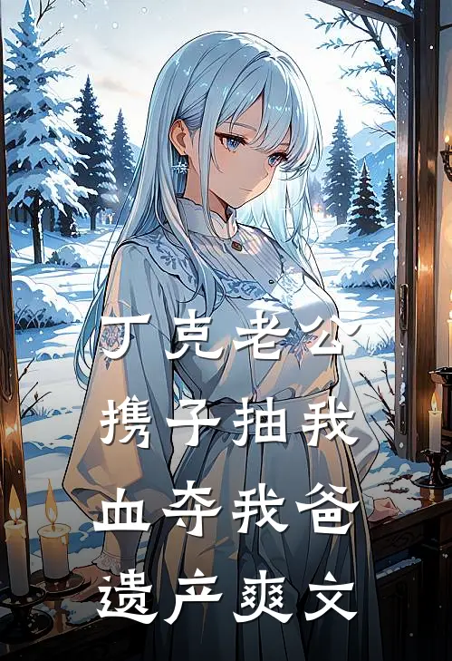丁克老公携子抽我血夺我爸遗产爽文