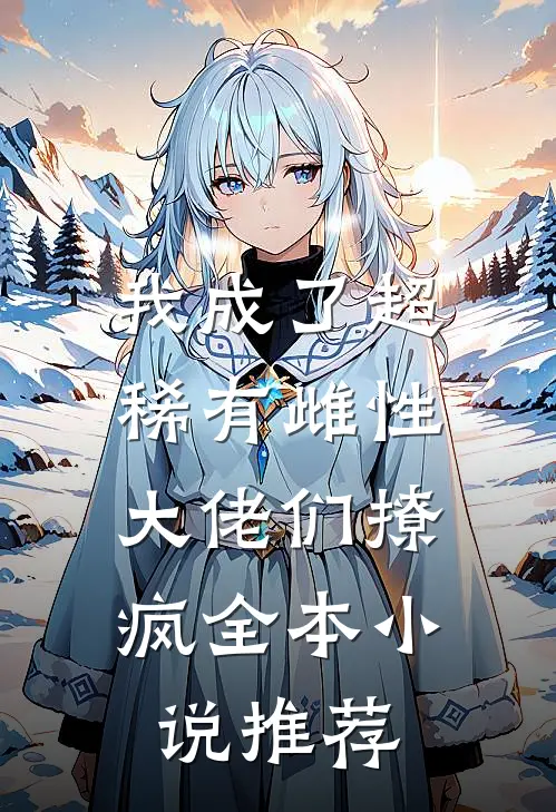 我成了超稀有雌性，大佬们撩疯全本小说推荐