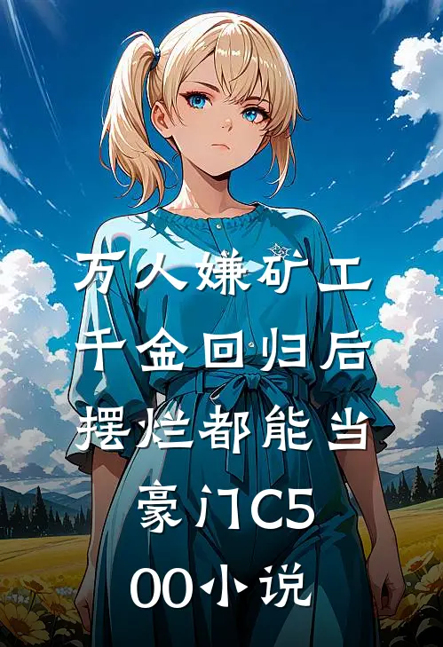 万人嫌矿工千金回归后，摆烂都能当豪门C500小说