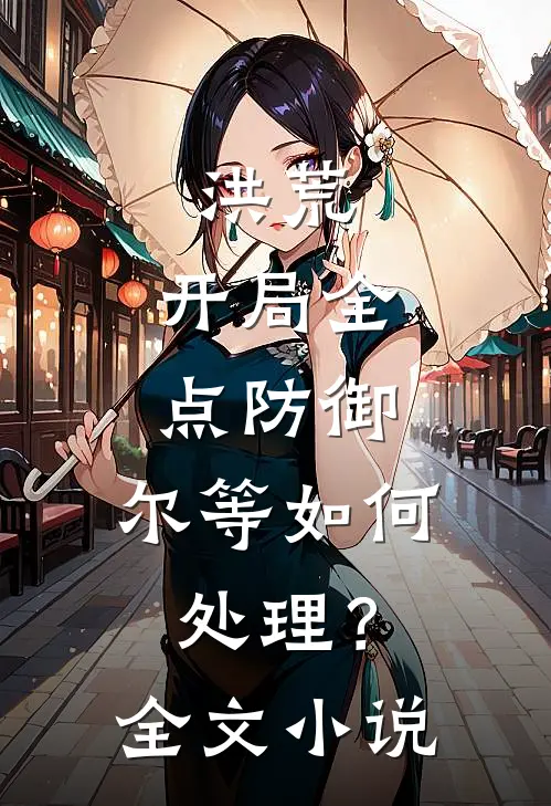洪荒：开局全点防御，尔等如何处理？全文小说