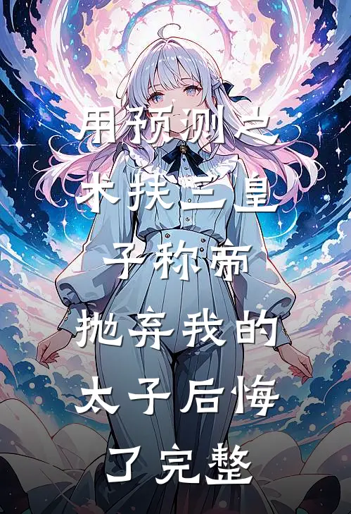 用预测之术扶三皇子称帝，抛弃我的太子后悔了完整