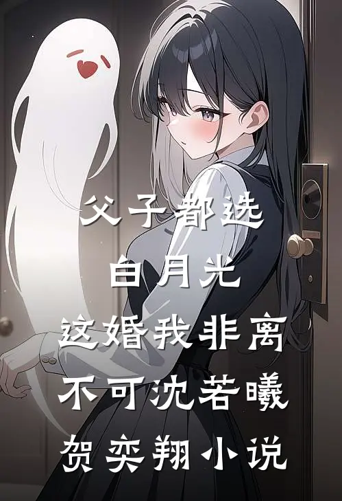 父子都选白月光，这婚我非离不可沈若曦贺奕翔小说