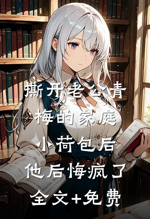 撕开老公青梅的家庭小荷包后，他后悔疯了全文+免费