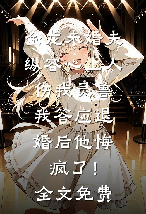 金龙未婚夫纵容心上人伤我灵兽，我答应退婚后他悔疯了！全文免费