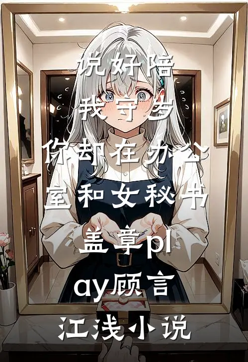 说好陪我守岁，你却在办公室和女秘书盖章play顾言江浅小说