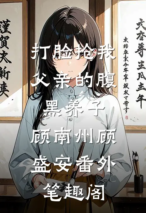 打脸抢我父亲的腹黑养子：顾南州顾盛安番外笔趣阁