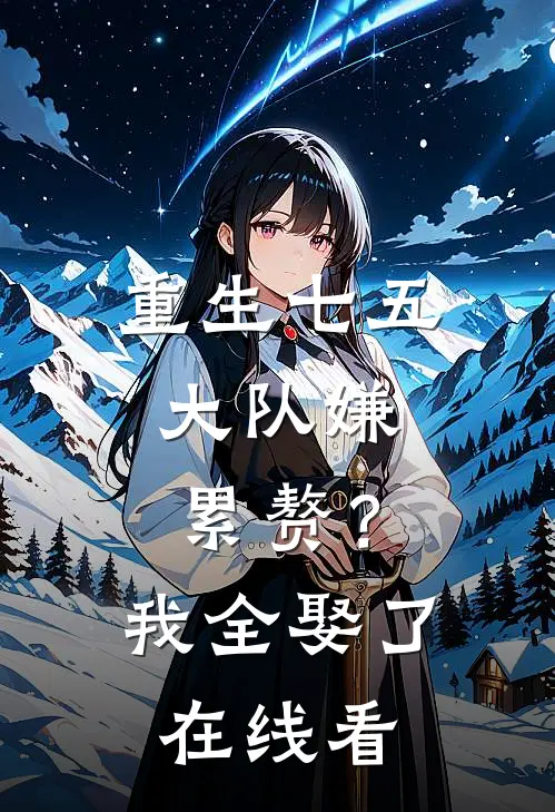 重生七五：大队嫌累赘？我全娶了在线看