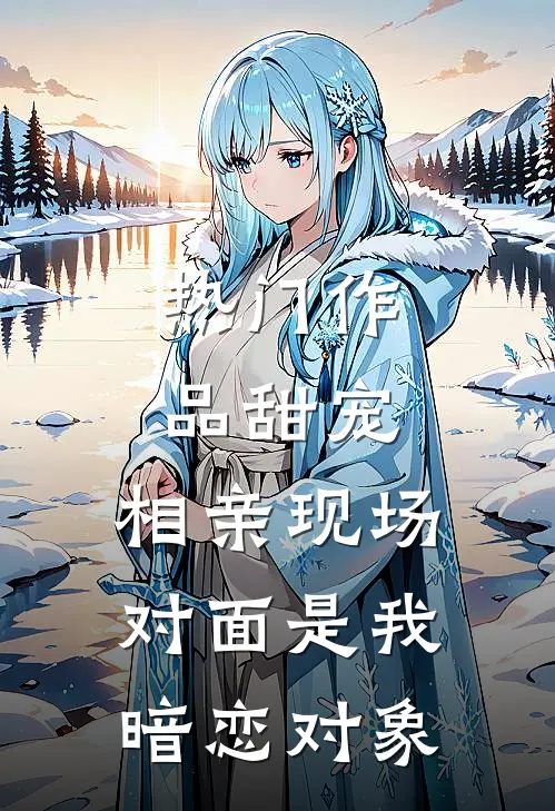热门作品甜宠：相亲现场，对面是我暗恋对象