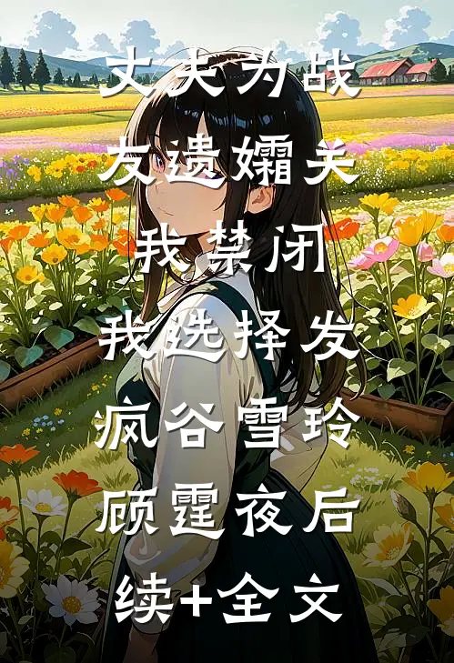 丈夫为战友遗孀关我禁闭，我选择发疯谷雪玲顾霆夜后续+全文