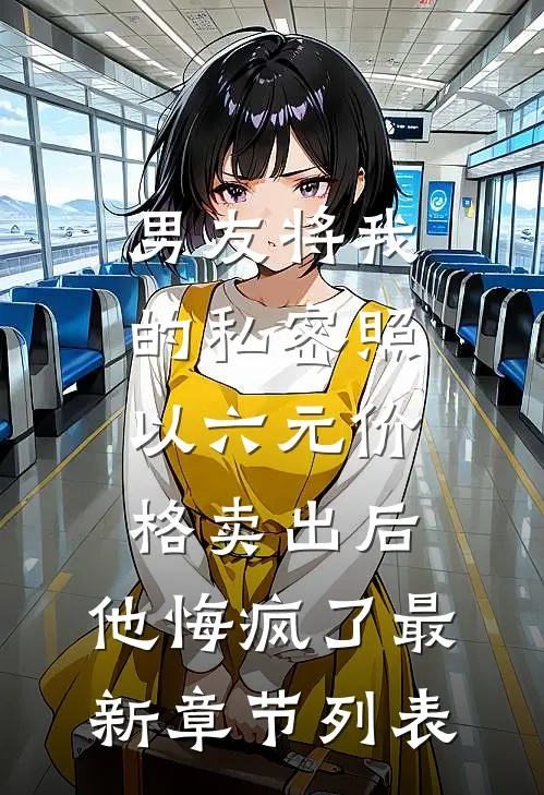 男友将我的私密照以六元价格卖出后，他悔疯了最新章节列表