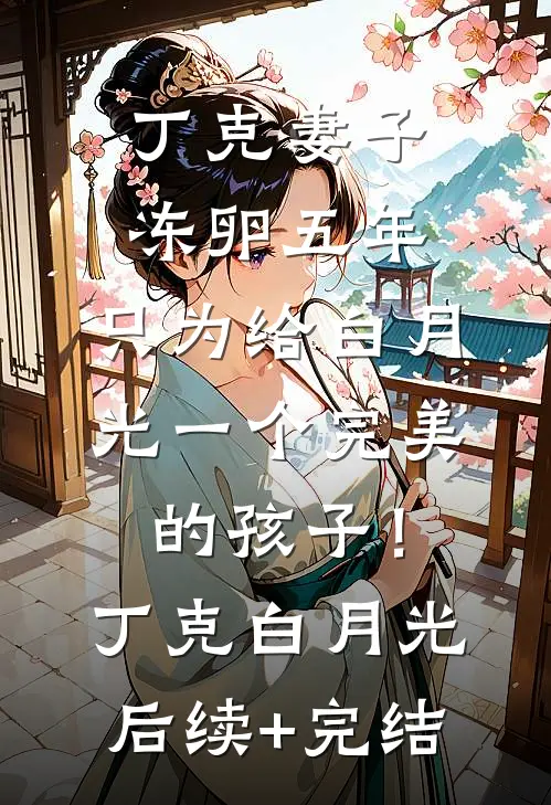 丁克妻子冻卵五年，只为给白月光一个完美的孩子！丁克白月光后续+完结