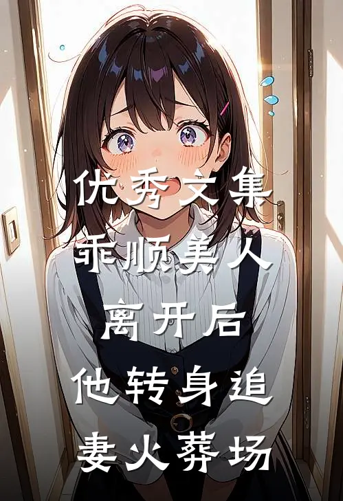 优秀文集乖顺美人离开后，他转身追妻火葬场