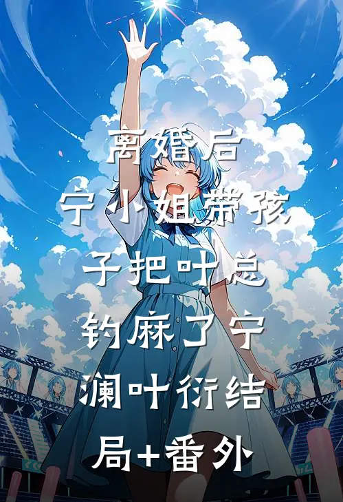 离婚后，宁小姐带孩子把叶总钓麻了宁澜叶衍结局+番外