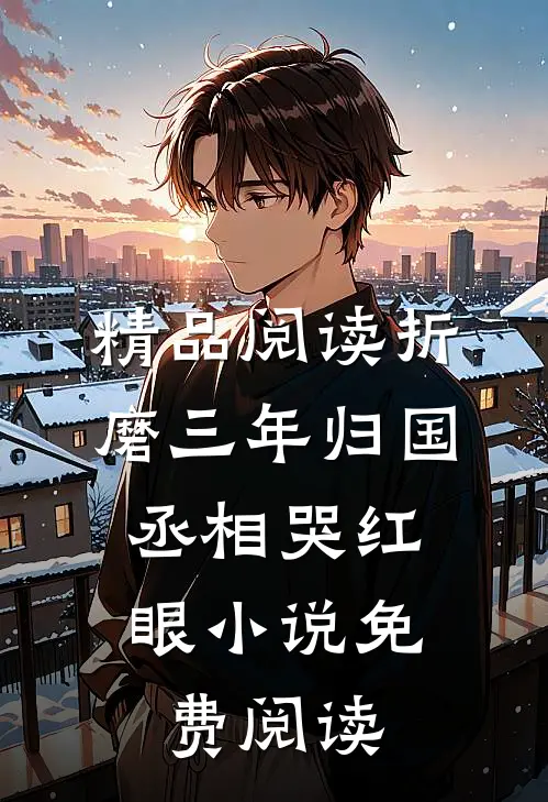 精品阅读折磨三年归国,丞相哭红眼小说免费阅读