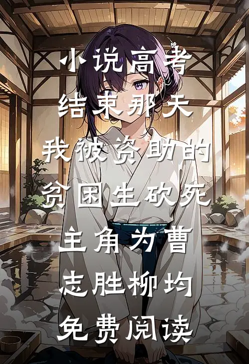小说高考结束那天，我被资助的贫困生砍死主角为曹志胜柳均免费阅读