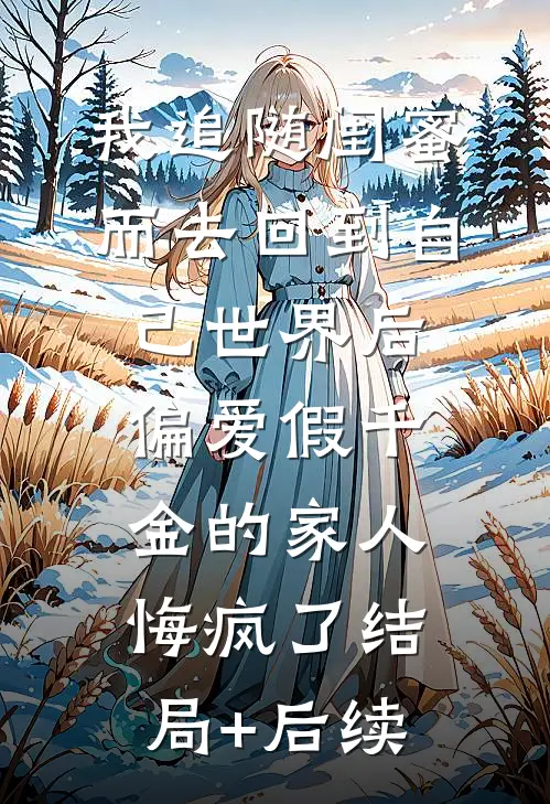 我追随闺蜜而去回到自己世界后，偏爱假千金的家人悔疯了结局+后续