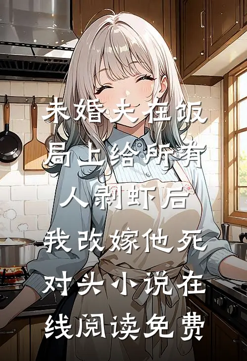 未婚夫在饭局上给所有人剥虾后，我改嫁他死对头小说在线阅读免费