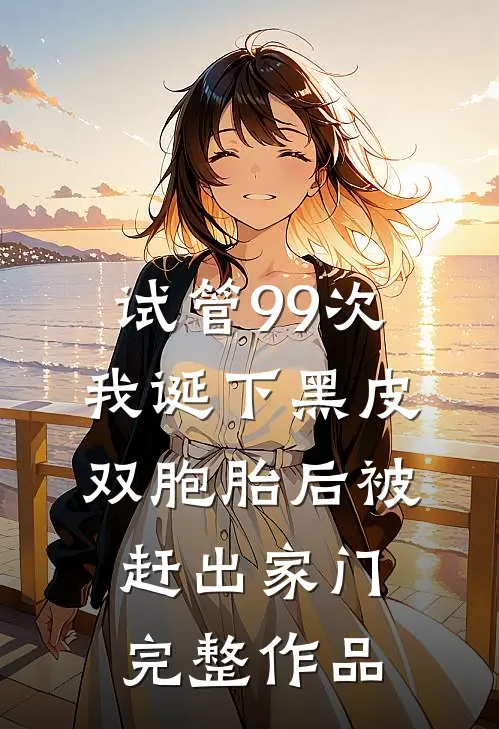 试管99次，我诞下黑皮双胞胎后被赶出家门完整作品