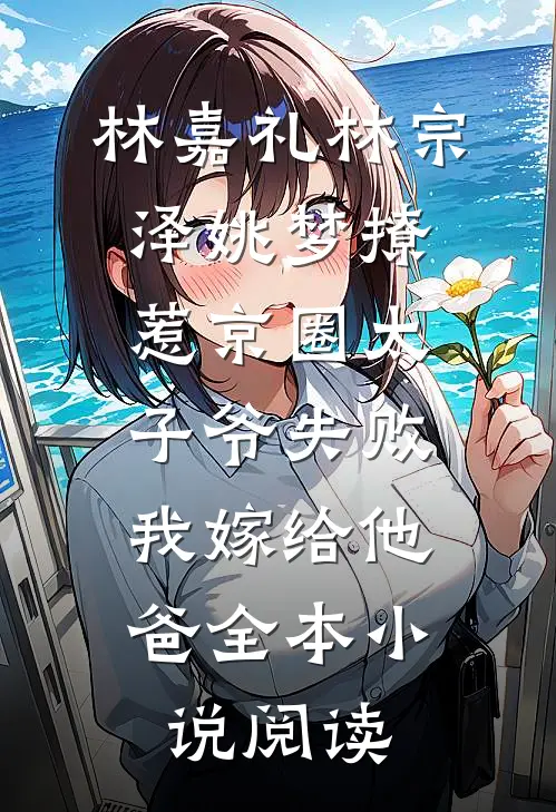 林嘉礼林宗泽姚梦_(撩惹京圈太子爷失败,我嫁给他爸)全本小说阅读