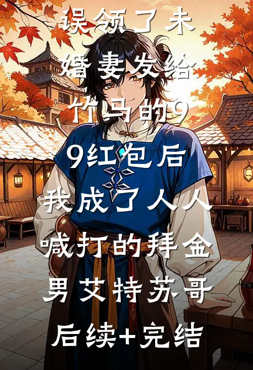误领了未婚妻发给竹马的99红包后，我成了人人喊打的拜金男艾特苏哥后续+完结